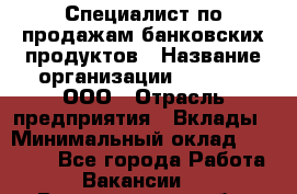 Специалист по продажам банковских продуктов › Название организации ­ Beeper, ООО › Отрасль предприятия ­ Вклады › Минимальный оклад ­ 25 000 - Все города Работа » Вакансии   . Владимирская обл.,Владимир г.